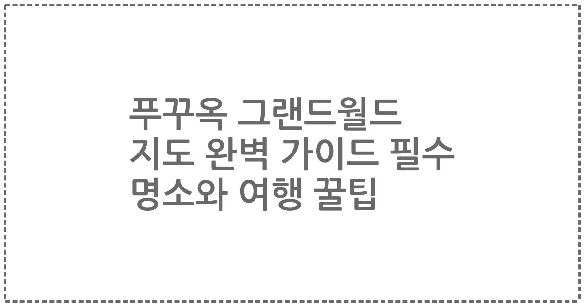 푸꾸옥 그랜드월드 지도 완벽 가이드 필수 명소와 여행 꿀팁