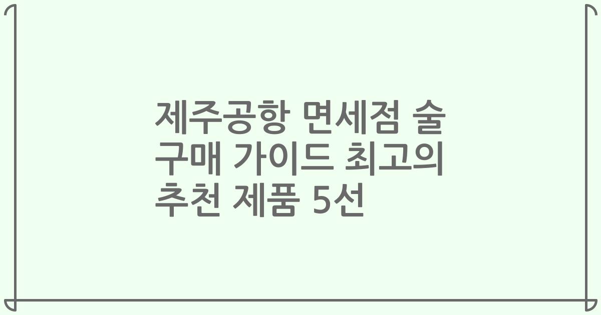 제주공항 면세점 술 구매 가이드 최고의 추천 제품 5선