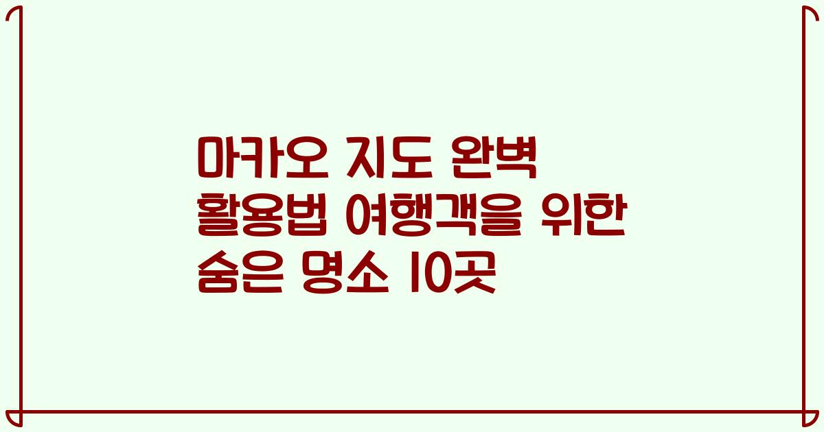 마카오 지도 완벽 활용법 여행객을 위한 숨은 명소 10곳
