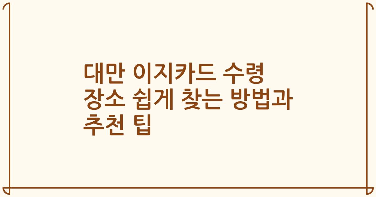 대만 이지카드 수령 장소 쉽게 찾는 방법과 추천 팁