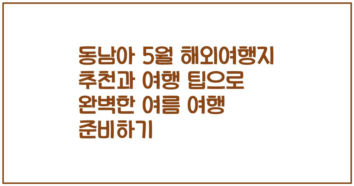 동남아 5월 해외여행지 추천과 여행 팁으로 완벽한 여름 여행 준비하기