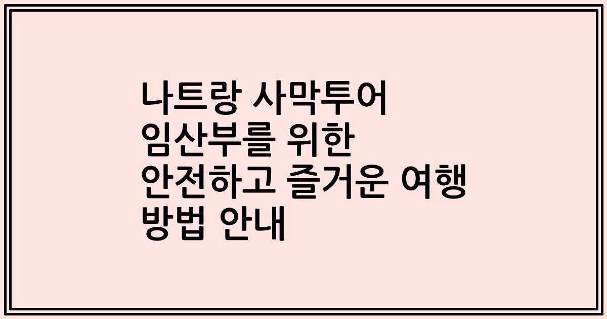 나트랑 사막투어 임산부를 위한 안전하고 즐거운 여행 방법 안내