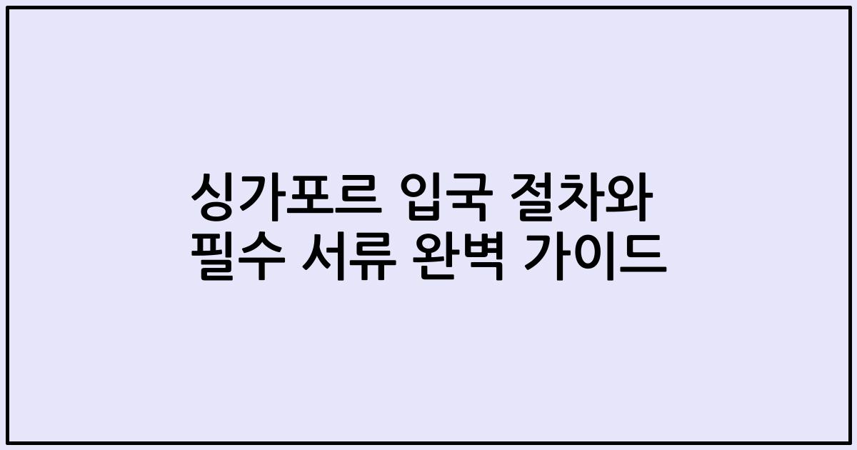 싱가포르 입국 절차와 필수 서류 완벽 가이드