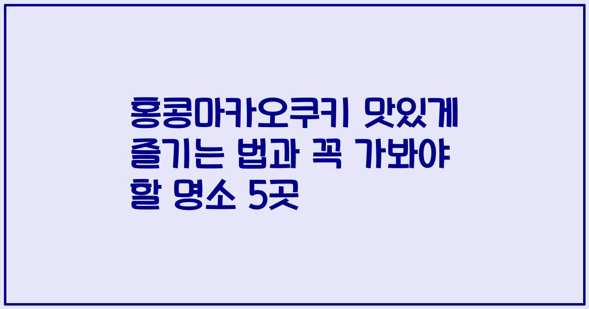 홍콩마카오쿠키 맛있게 즐기는 법과 꼭 가봐야 할 명소 5곳