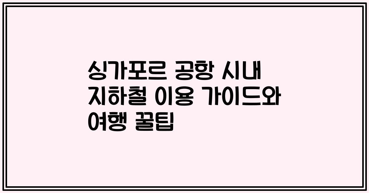 싱가포르 공항 시내 지하철 이용 가이드와 여행 꿀팁