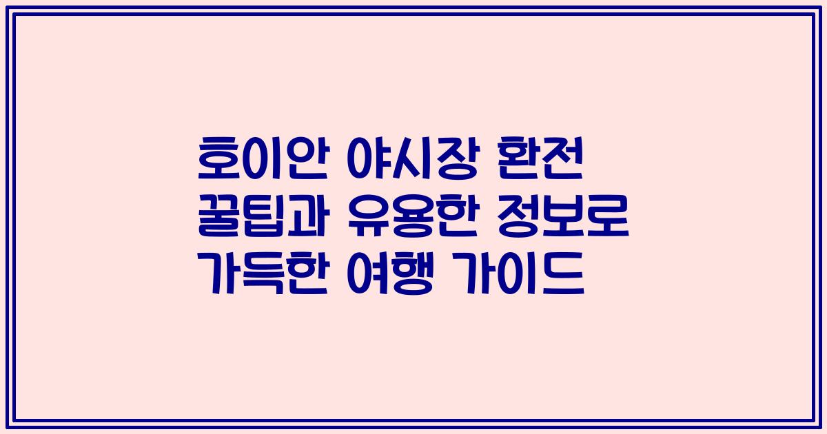 호이안 야시장 환전 꿀팁과 유용한 정보로 가득한 여행 가이드