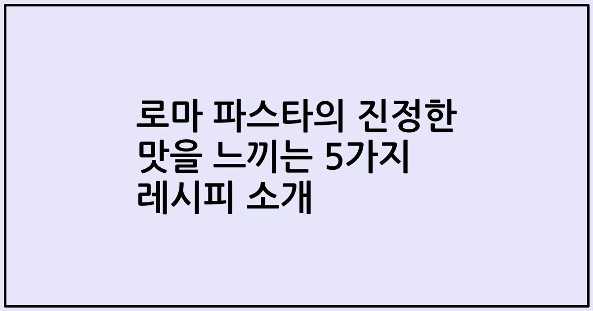 로마 파스타의 진정한 맛을 느끼는 5가지 레시피 소개