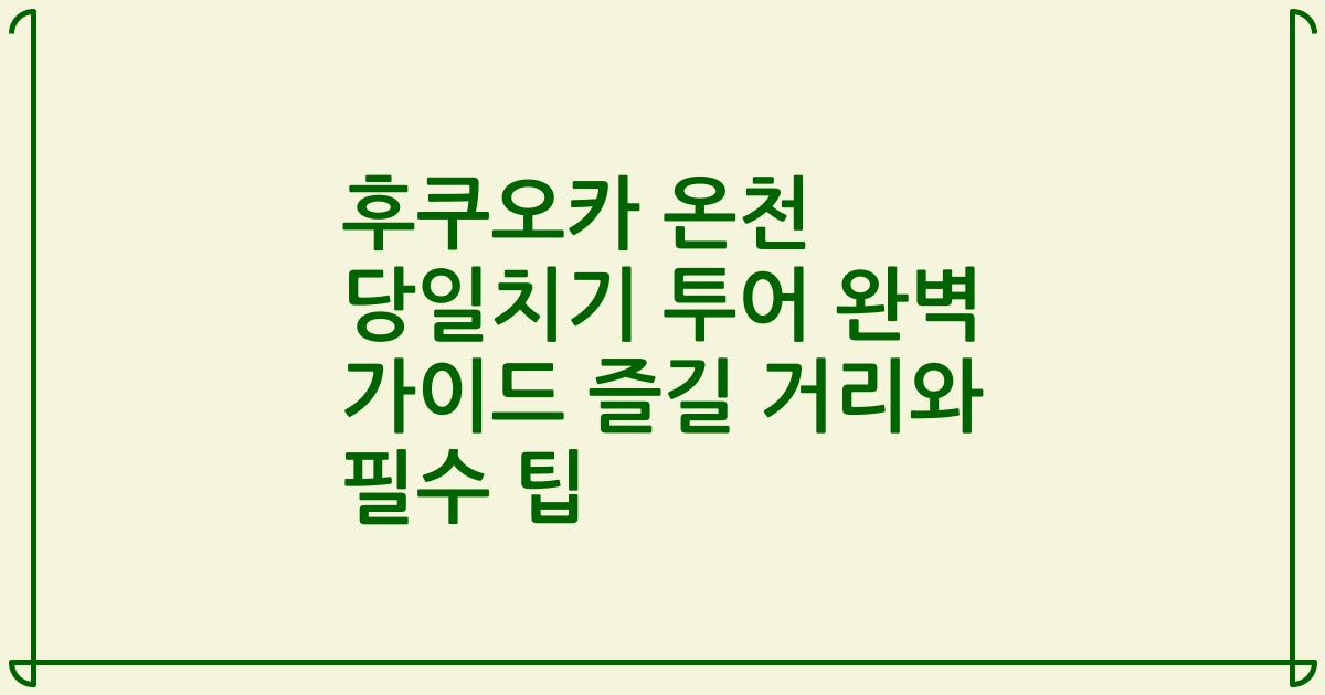 후쿠오카 온천 당일치기 투어 완벽 가이드 즐길 거리와 필수 팁
