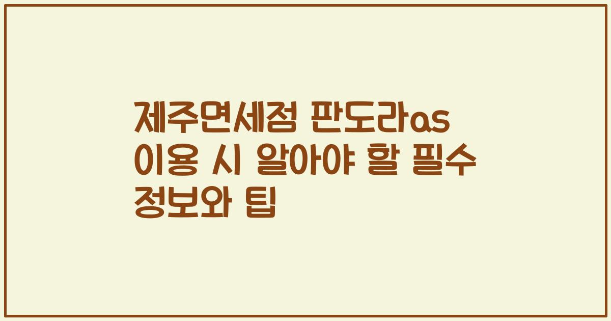 제주면세점 판도라as 이용 시 알아야 할 필수 정보와 팁