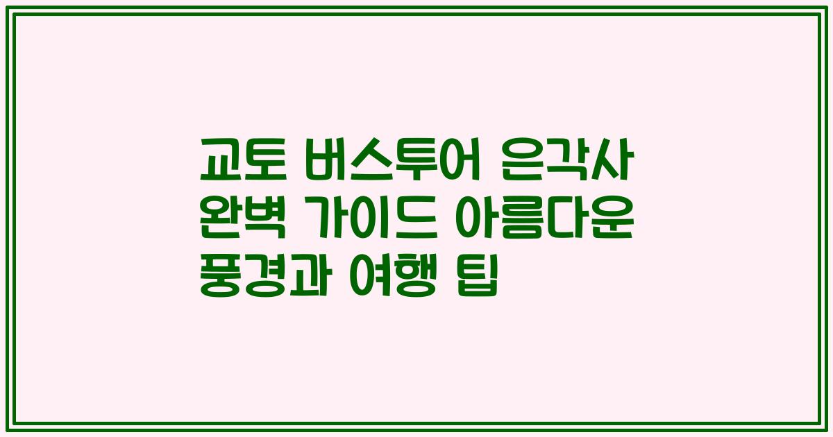 교토 버스투어 은각사 완벽 가이드 아름다운 풍경과 여행 팁