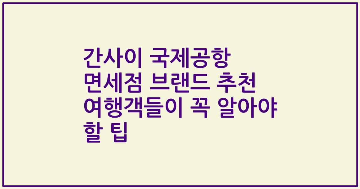 간사이 국제공항 면세점 브랜드 추천 여행객들이 꼭 알아야 할 팁