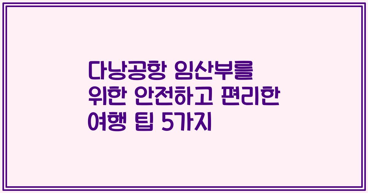 다낭공항 임산부를 위한 안전하고 편리한 여행 팁 5가지