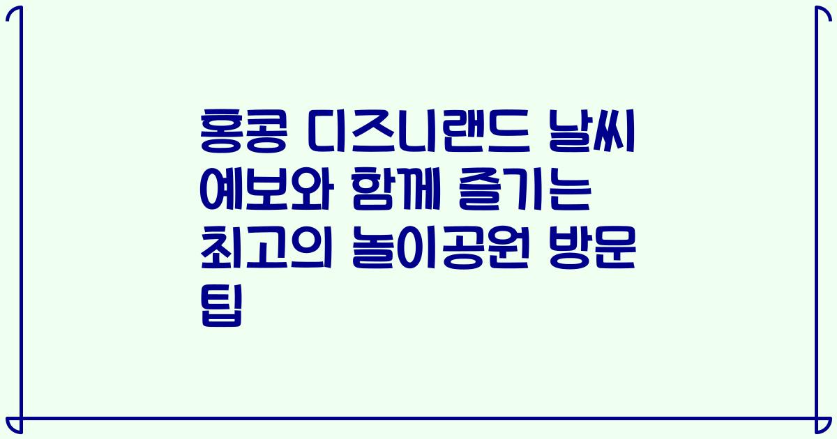 홍콩 디즈니랜드 날씨 예보와 함께 즐기는 최고의 놀이공원 방문 팁