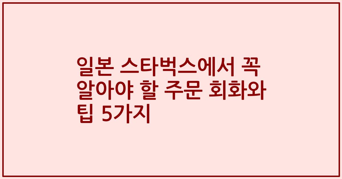 일본 스타벅스에서 꼭 알아야 할 주문 회화와 팁 5가지