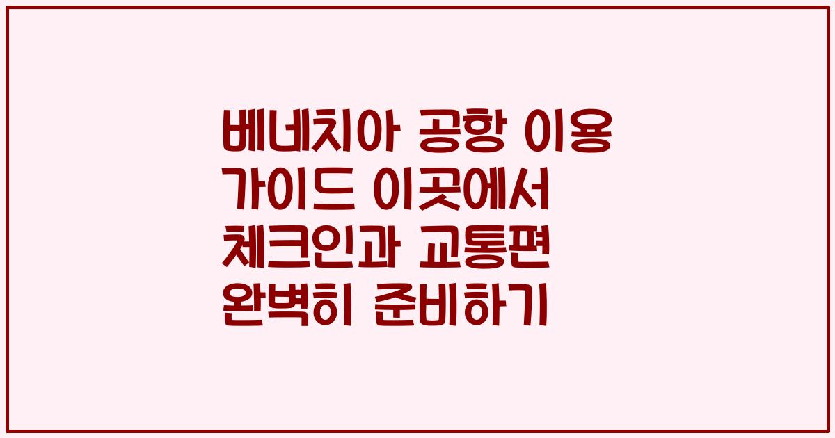 베네치아 공항 이용 가이드 이곳에서 체크인과 교통편 완벽히 준비하기