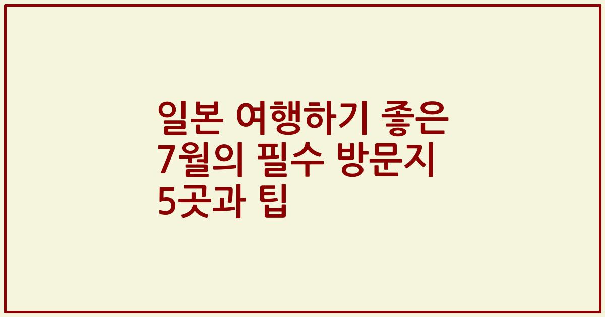일본 여행하기 좋은 7월의 필수 방문지 5곳과 팁