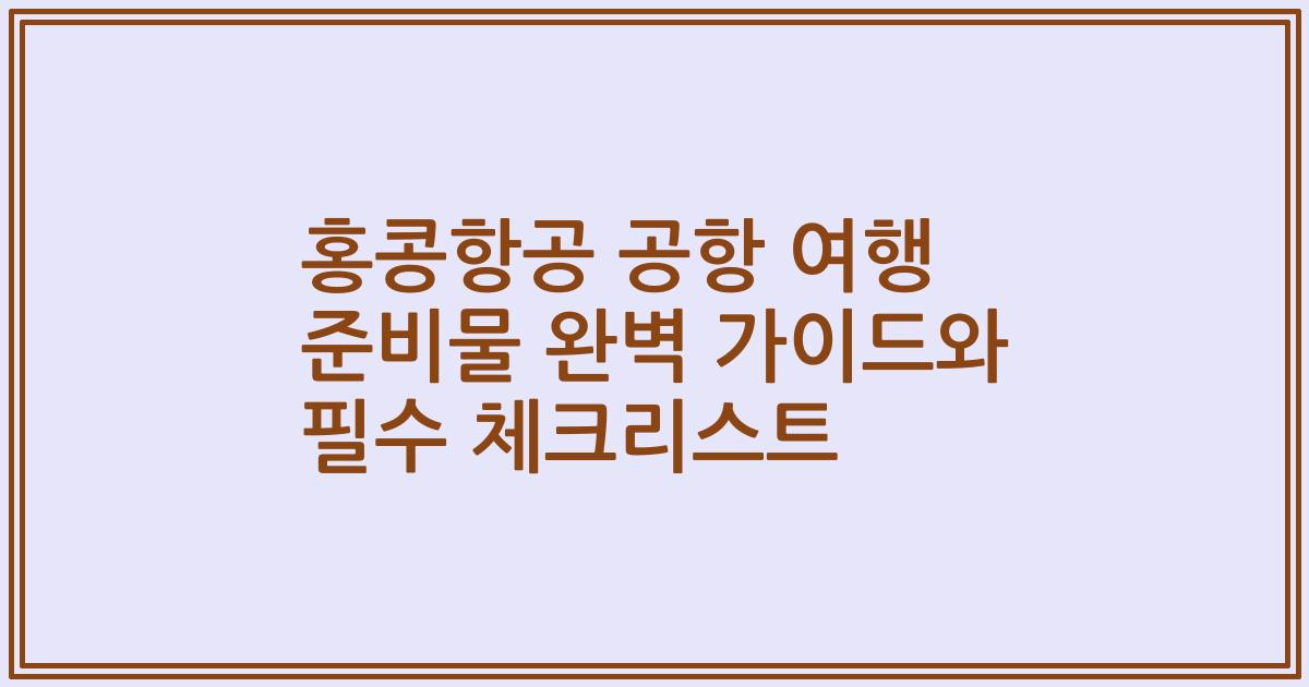 홍콩항공 공항 여행 준비물 완벽 가이드와 필수 체크리스트