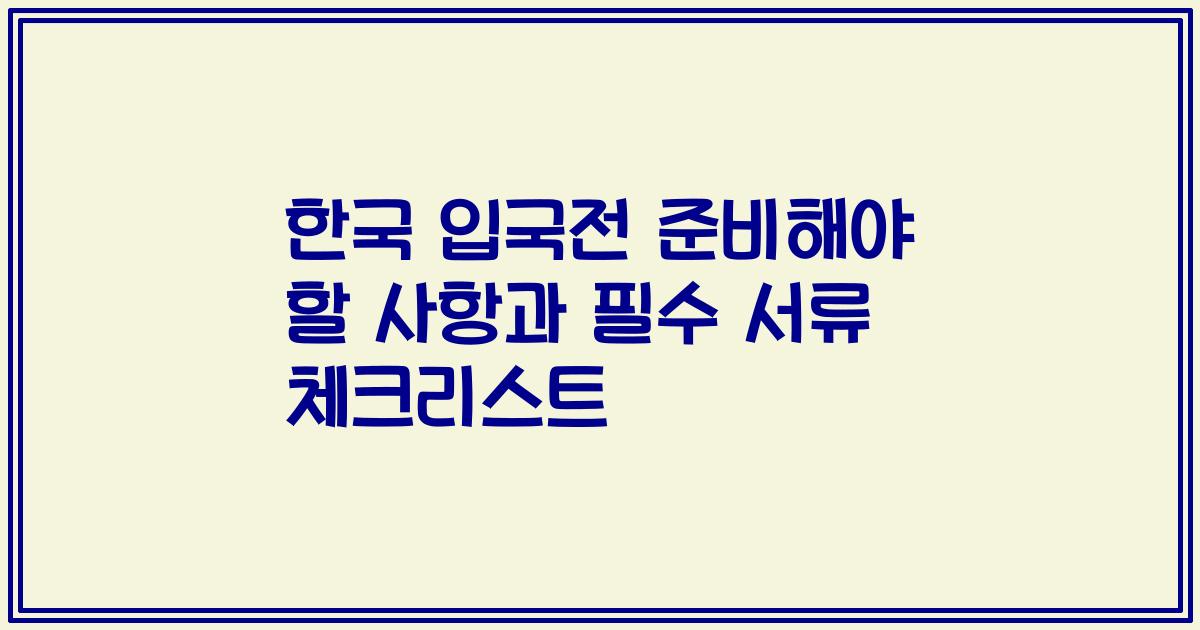 한국 입국전 준비해야 할 사항과 필수 서류 체크리스트