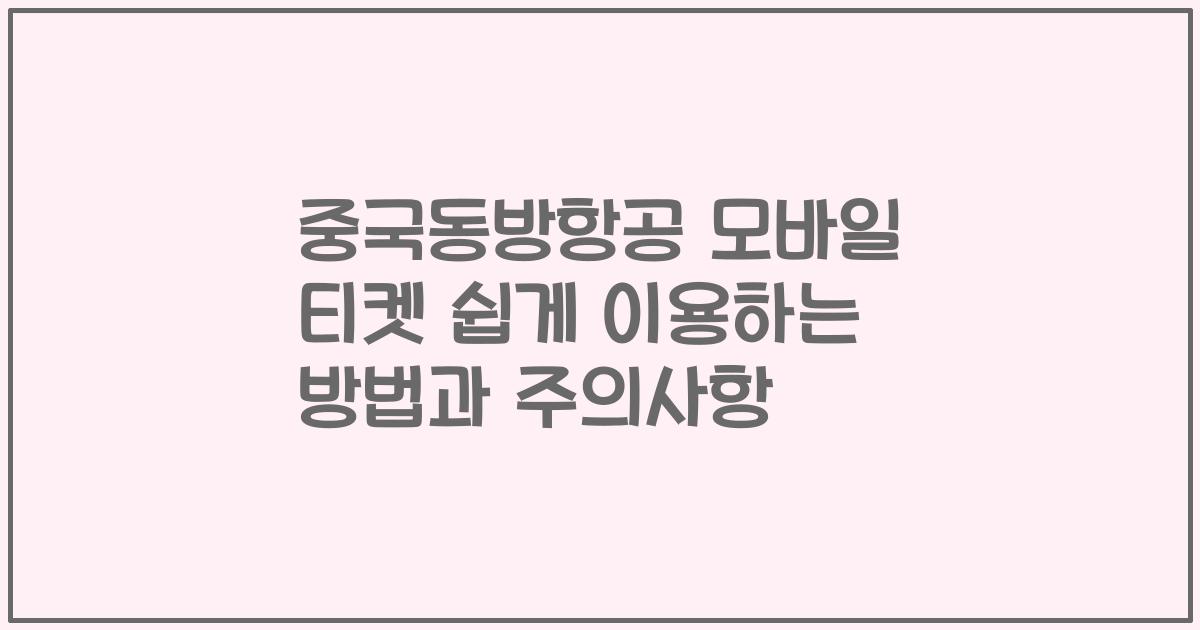 중국동방항공 모바일 티켓 쉽게 이용하는 방법과 주의사항