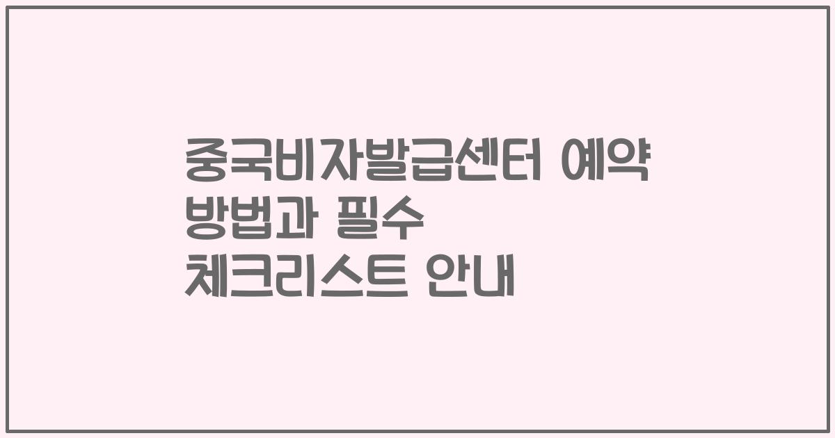 중국비자발급센터 예약 방법과 필수 체크리스트 안내
