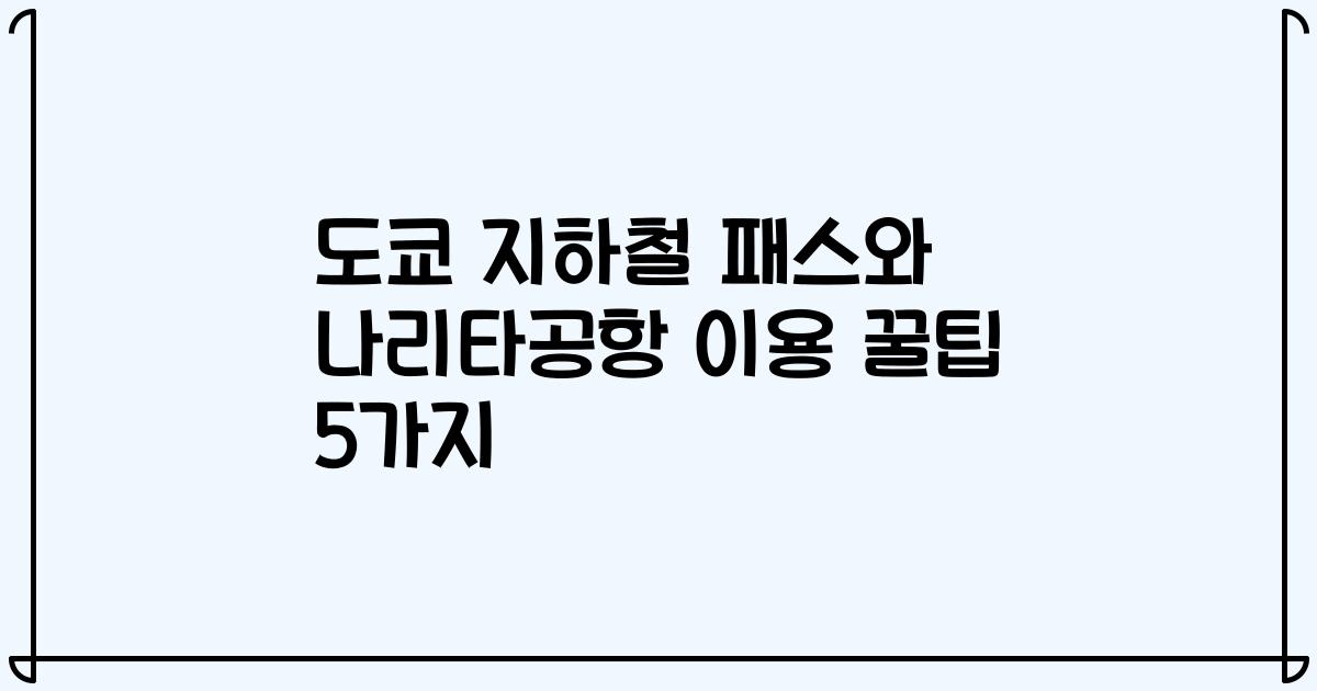 도쿄 지하철 패스와 나리타공항 이용 꿀팁 5가지