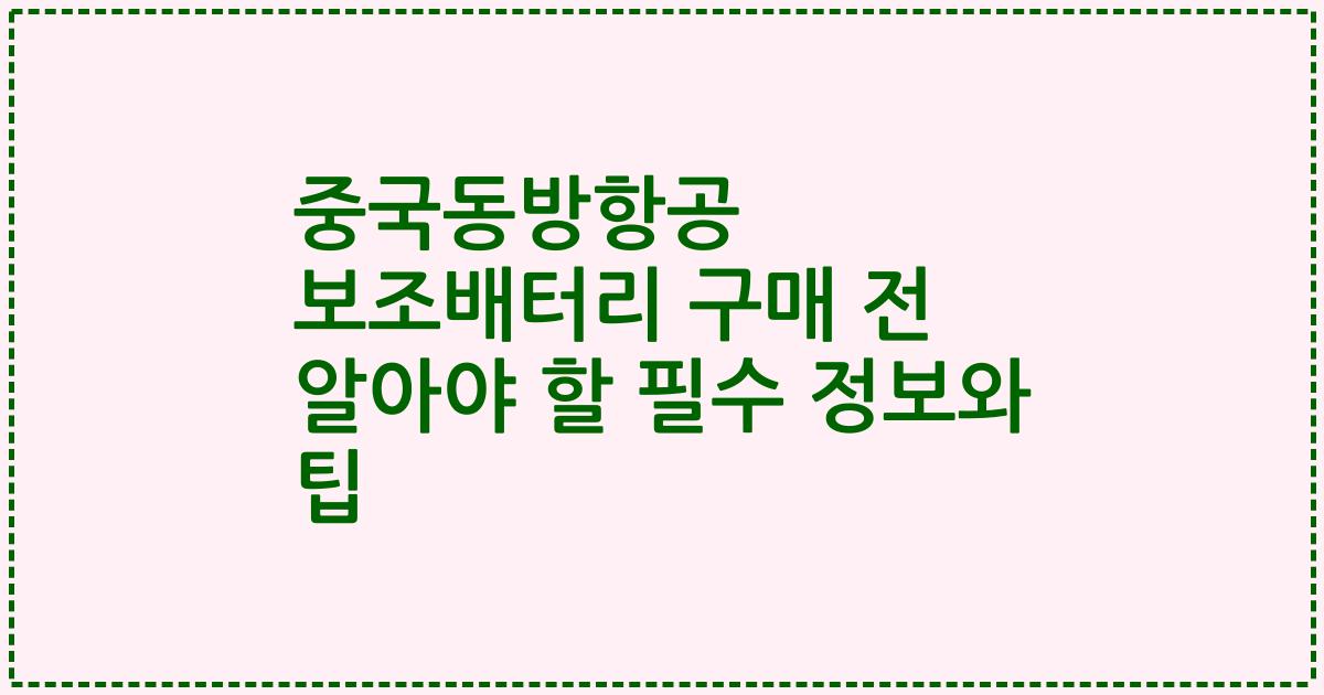 중국동방항공 보조배터리 구매 전 알아야 할 필수 정보와 팁