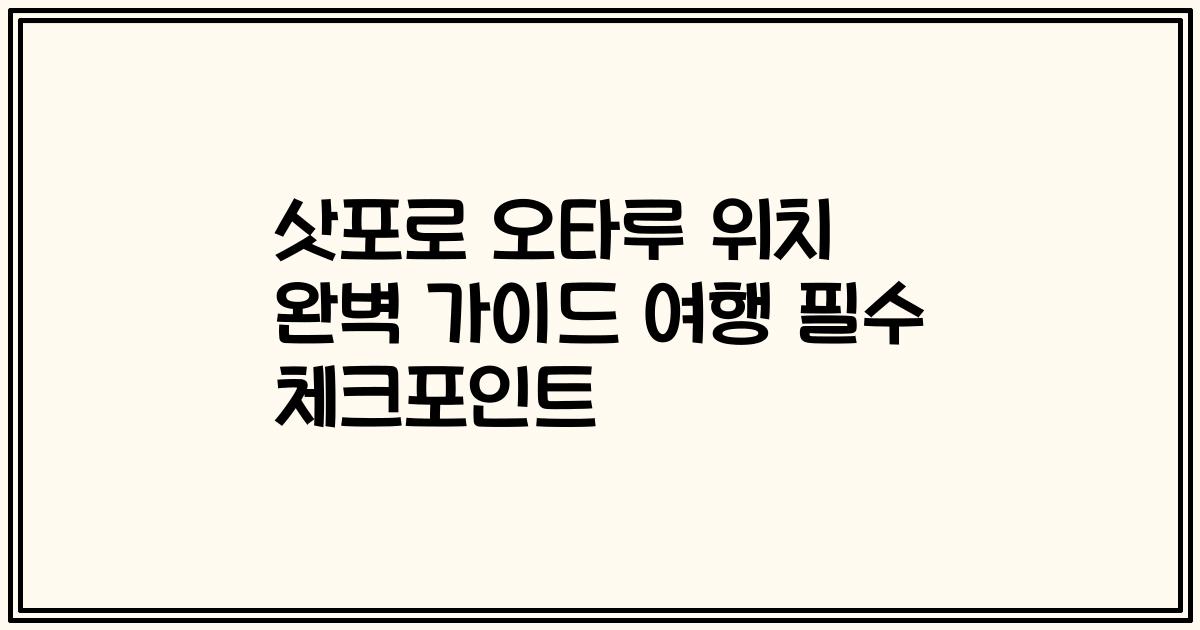 삿포로 오타루 위치 완벽 가이드 여행 필수 체크포인트