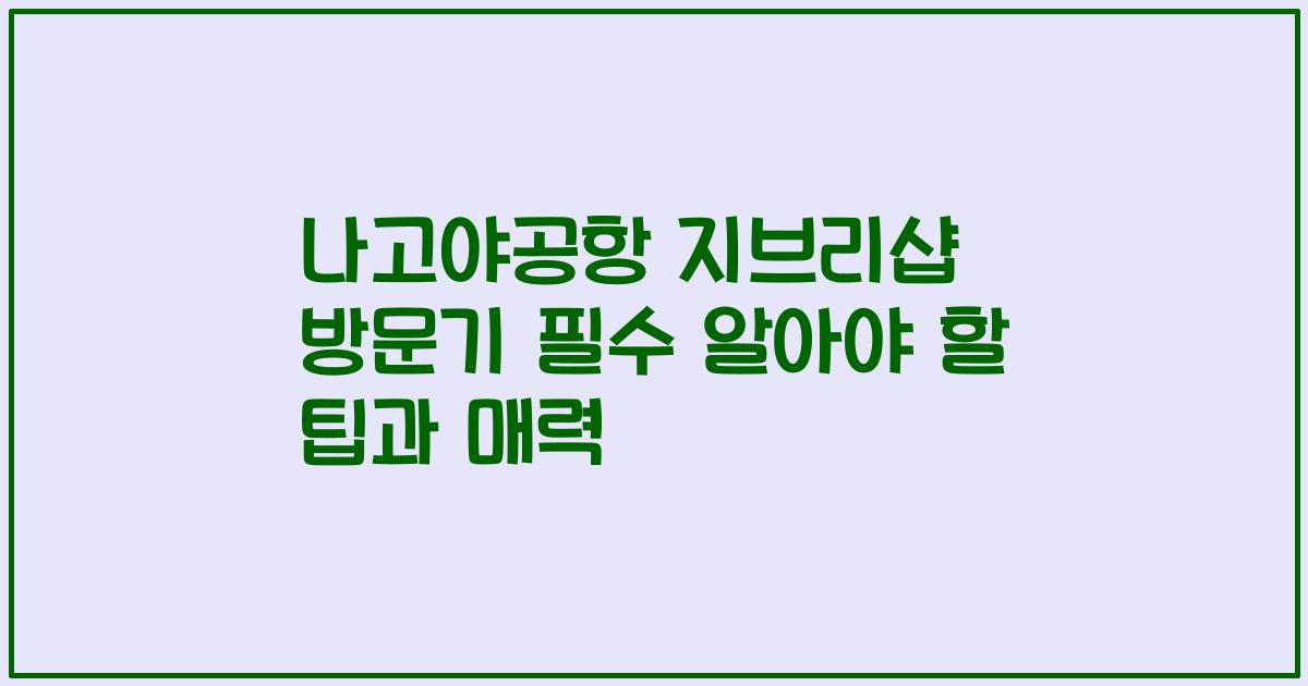 나고야공항 지브리샵 방문기 필수 알아야 할 팁과 매력