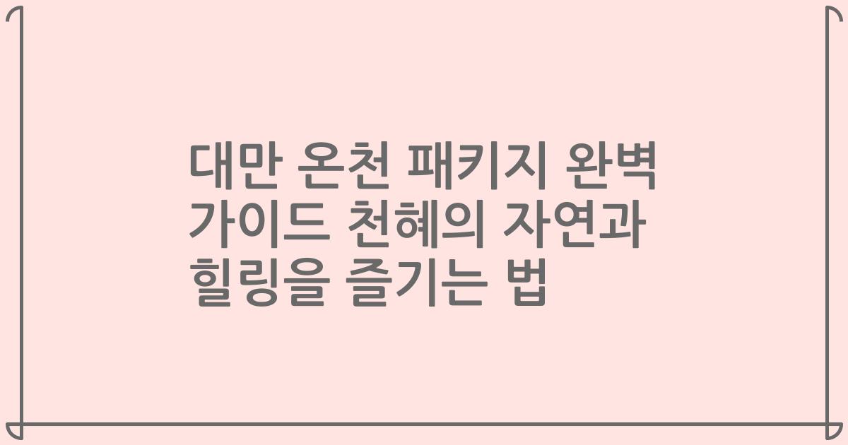 대만 온천 패키지 완벽 가이드 천혜의 자연과 힐링을 즐기는 법