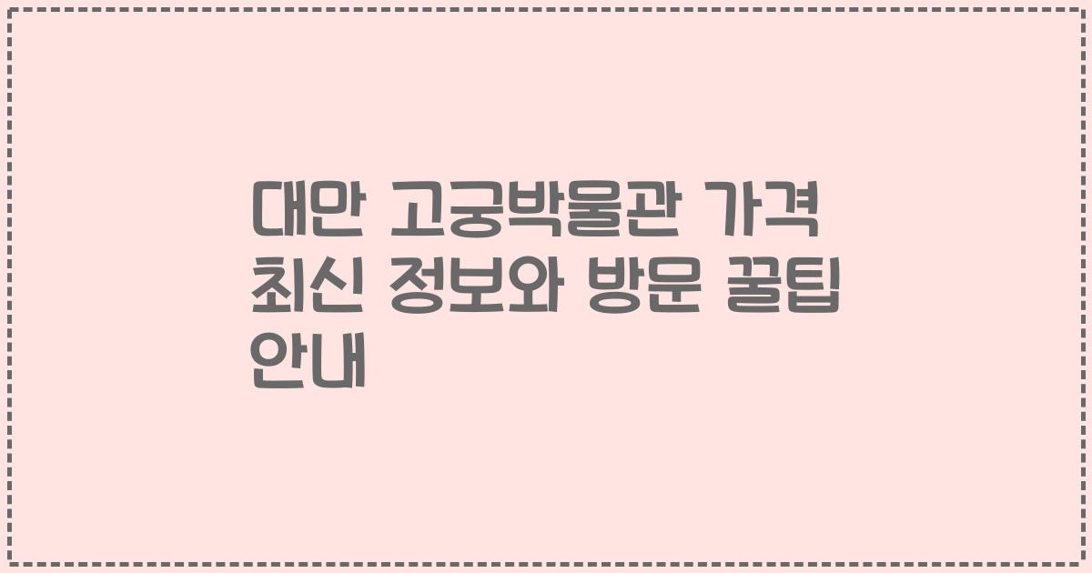 대만 고궁박물관 가격 최신 정보와 방문 꿀팁 안내