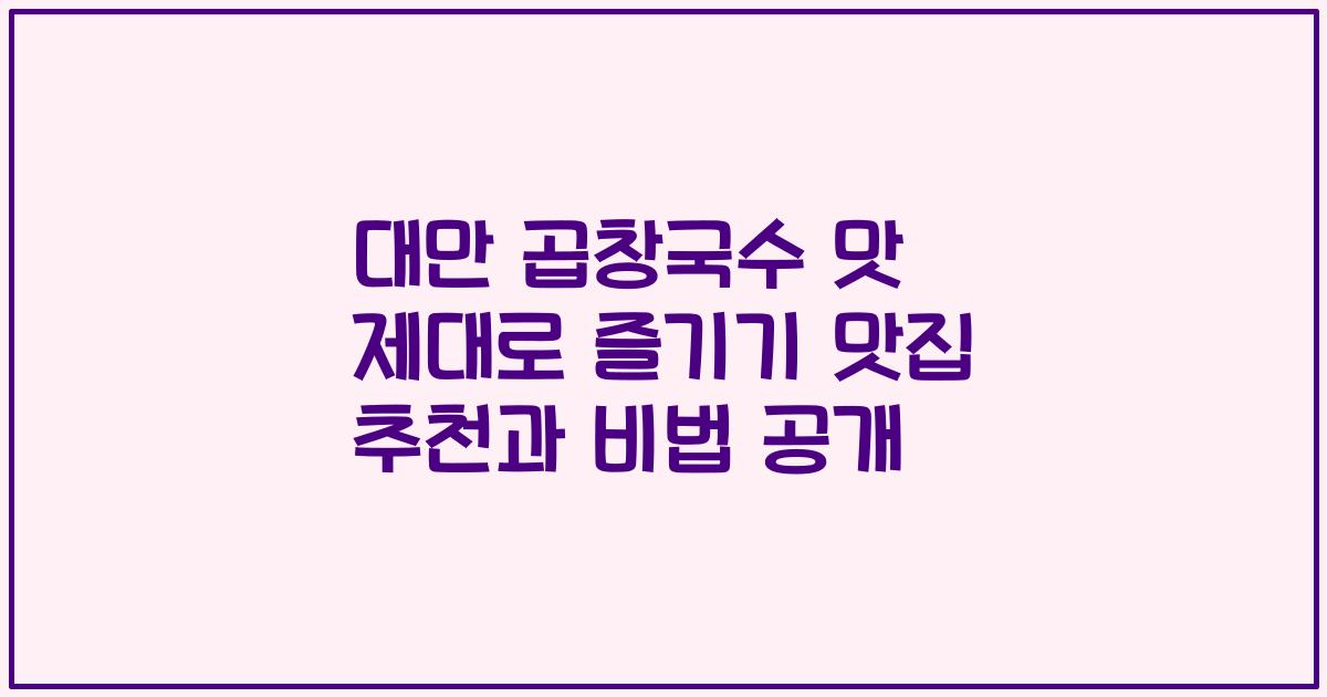 대만 곱창국수 맛 제대로 즐기기 맛집 추천과 비법 공개
