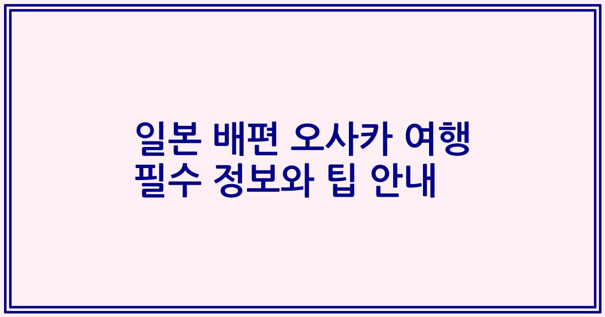 일본 배편 오사카 여행 필수 정보와 팁 안내