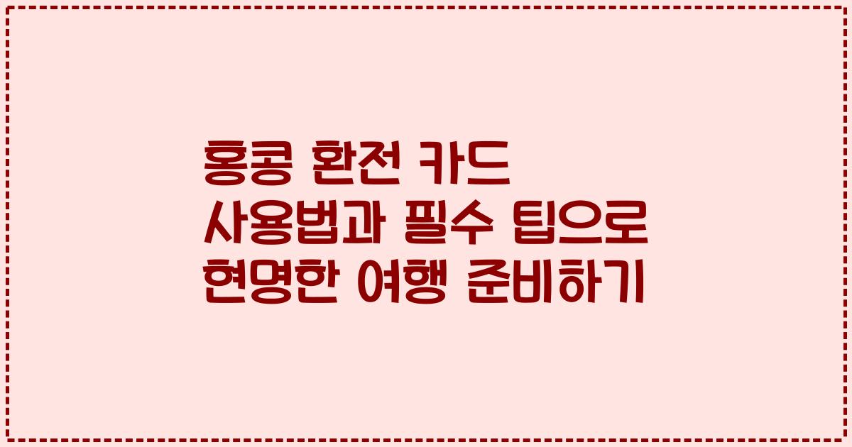 홍콩 환전 카드 사용법과 필수 팁으로 현명한 여행 준비하기