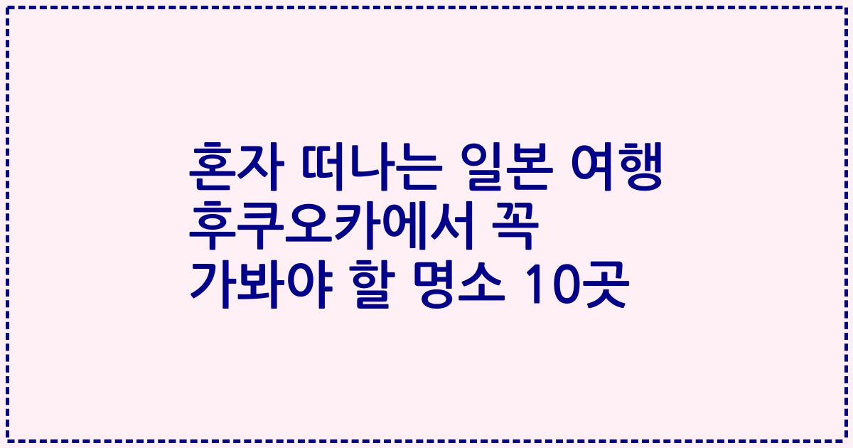 혼자 떠나는 일본 여행 후쿠오카에서 꼭 가봐야 할 명소 10곳