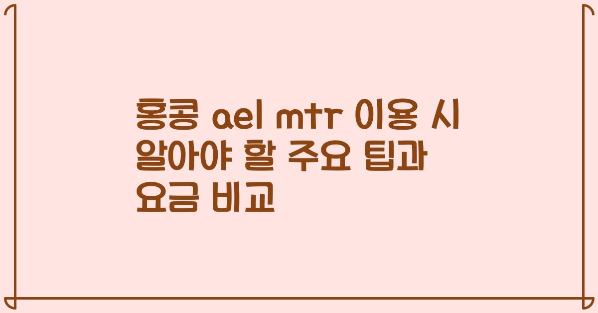 홍콩 ael mtr 이용 시 알아야 할 주요 팁과 요금 비교