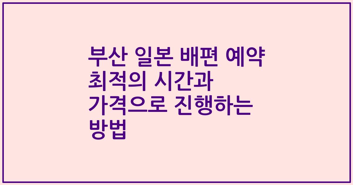 부산 일본 배편 예약 최적의 시간과 가격으로 진행하는 방법