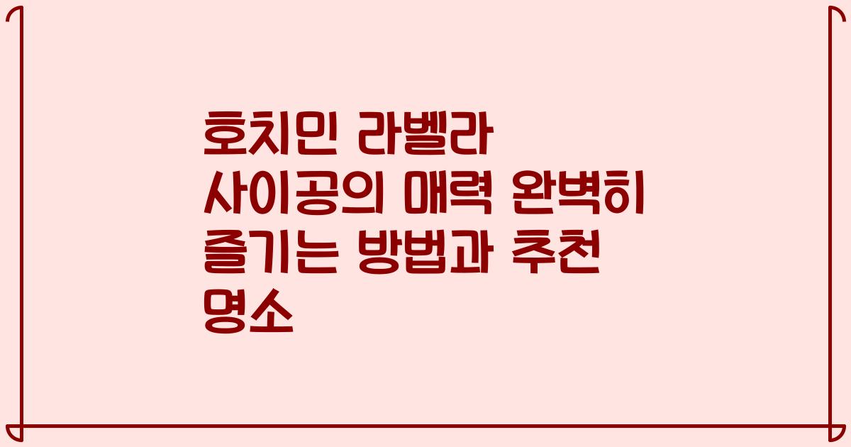 호치민 라벨라 사이공의 매력 완벽히 즐기는 방법과 추천 명소