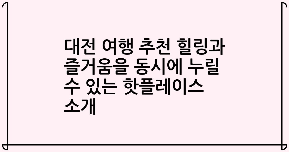 대전 여행 추천 힐링과 즐거움을 동시에 누릴 수 있는 핫플레이스 소개