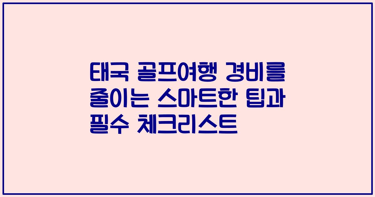 태국 골프여행 경비를 줄이는 스마트한 팁과 필수 체크리스트