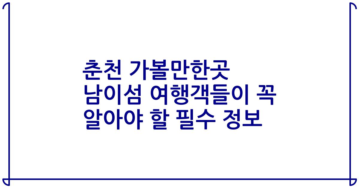 춘천 가볼만한곳 남이섬 여행객들이 꼭 알아야 할 필수 정보