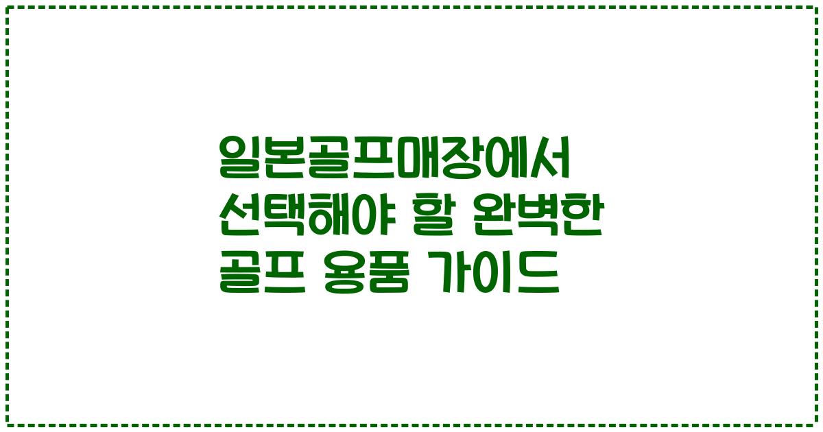 일본골프매장에서 선택해야 할 완벽한 골프 용품 가이드