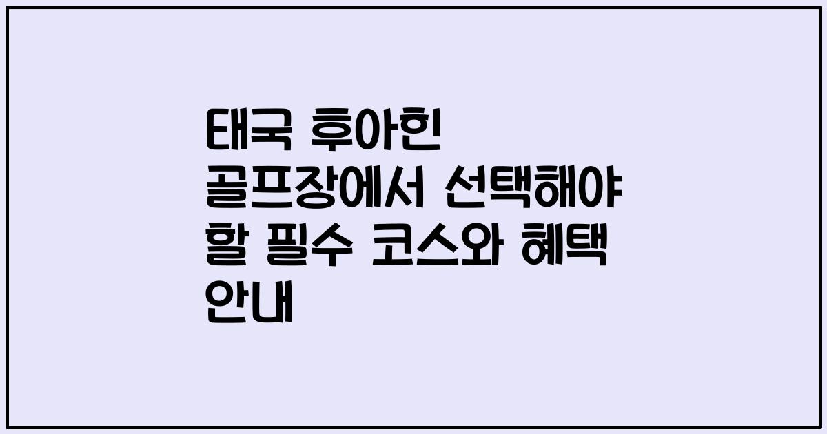태국 후아힌 골프장에서 선택해야 할 필수 코스와 혜택 안내