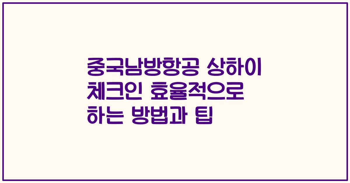 중국남방항공 상하이 체크인 효율적으로 하는 방법과 팁