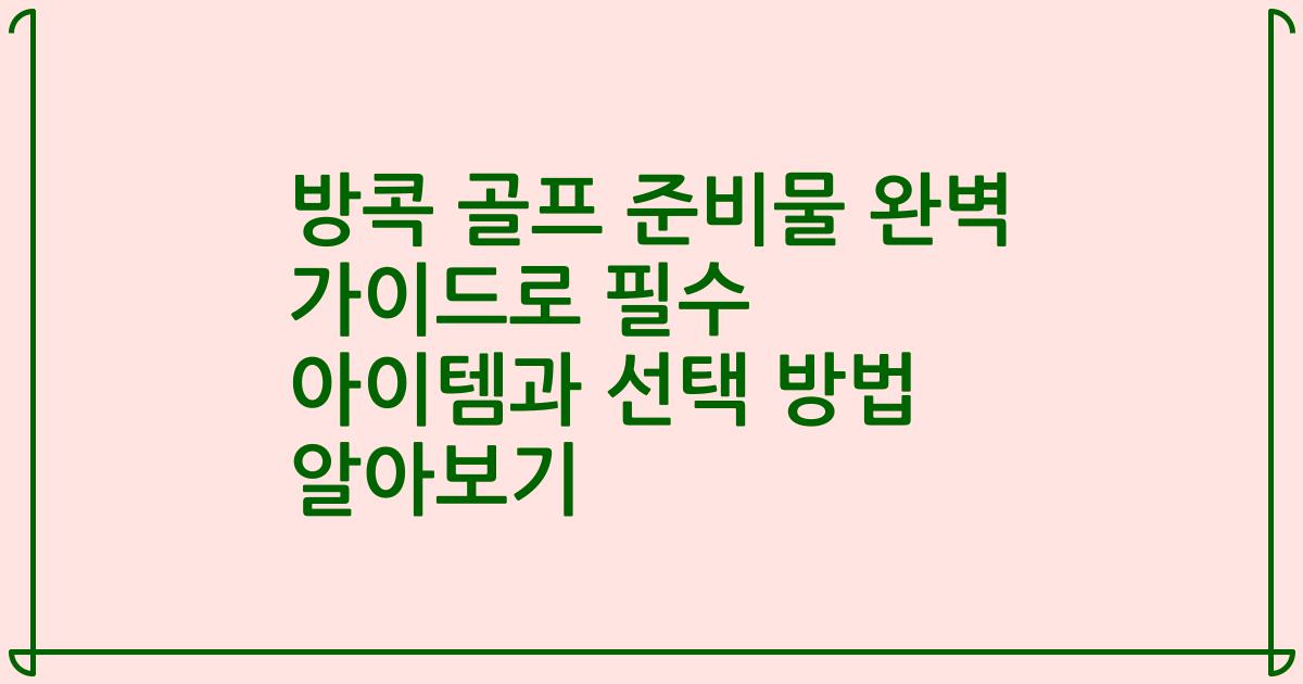 방콕 골프 준비물 완벽 가이드로 필수 아이템과 선택 방법 알아보기
