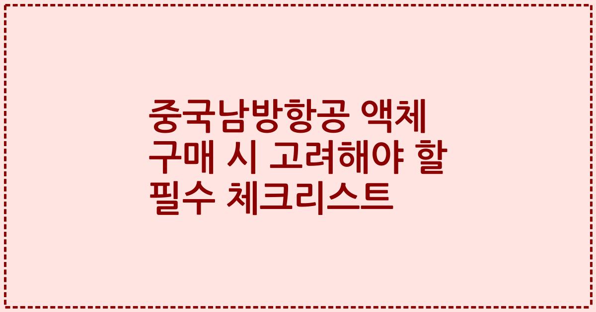 중국남방항공 액체 구매 시 고려해야 할 필수 체크리스트