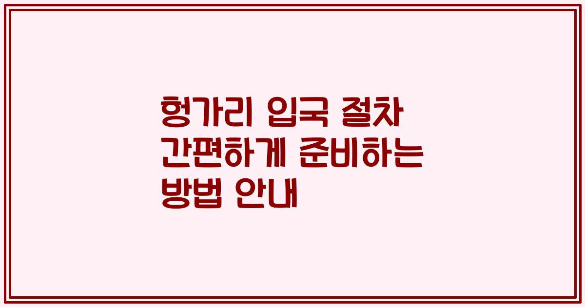 헝가리 입국 절차 간편하게 준비하는 방법 안내