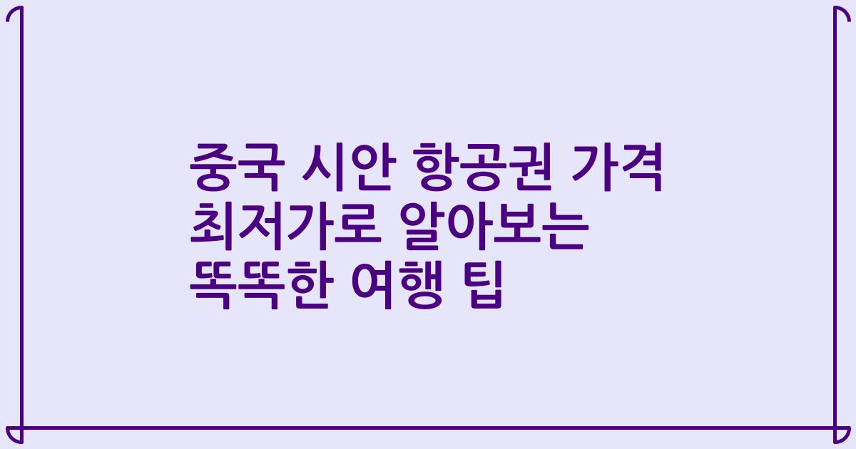 중국 시안 항공권 가격 최저가로 알아보는 똑똑한 여행 팁