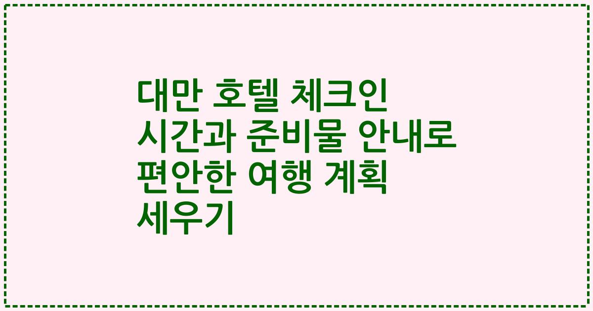 대만 호텔 체크인 시간과 준비물 안내로 편안한 여행 계획 세우기