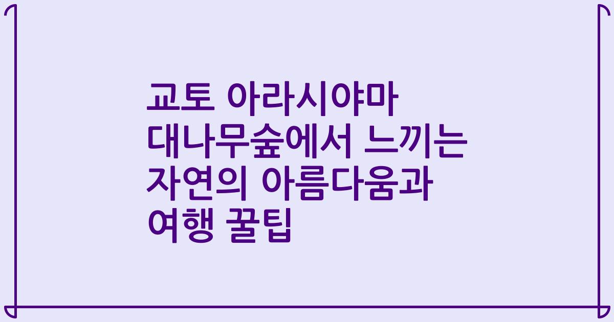 교토 아라시야마 대나무숲에서 느끼는 자연의 아름다움과 여행 꿀팁