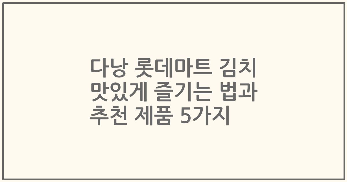 다낭 롯데마트 김치 맛있게 즐기는 법과 추천 제품 5가지